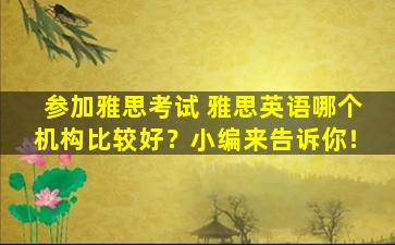 参加雅思考试 雅思英语哪个机构比较好？小编来告诉你！